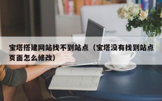张家口宝塔搭建网站找不到站点（宝塔没有找到站点页面怎么修改）