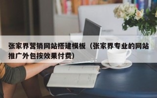 张家口张家界营销网站搭建模板（张家界专业的网站推广外包按效果付费）