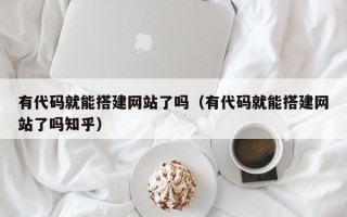 张家口有代码就能搭建网站了吗（有代码就能搭建网站了吗知乎）