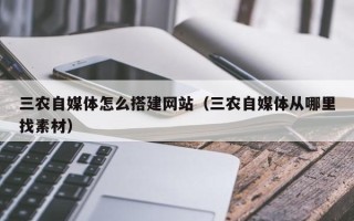 张家口三农自媒体怎么搭建网站（三农自媒体从哪里找素材）