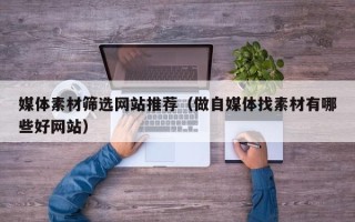 张家口媒体素材筛选网站推荐（做自媒体找素材有哪些好网站）