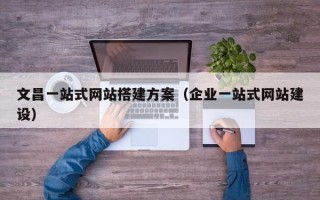 张家口文昌一站式网站搭建方案（企业一站式网站建设）