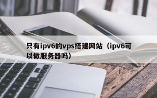 张家口只有ipv6的vps搭建网站（ipv6可以做服务器吗）
