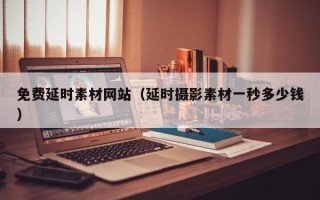 张家口免费延时素材网站（延时摄影素材一秒多少钱）