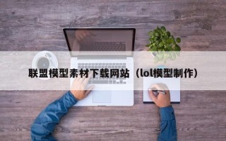 张家口联盟模型素材下载网站（lol模型制作）