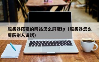张家口服务器搭建的网站怎么屏蔽ip（服务器怎么屏蔽别人说话）