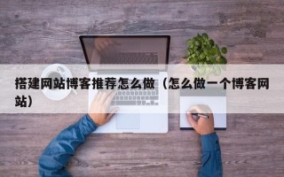 张家口搭建网站博客推荐怎么做（怎么做一个博客网站）