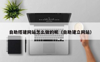 张家口自助搭建网站怎么做的呢（自助建立网站）
