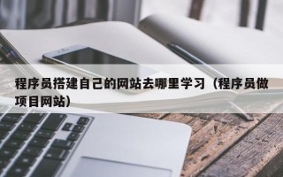 张家口程序员搭建自己的网站去哪里学习（程序员做项目网站）