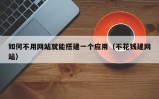 张家口如何不用网站就能搭建一个应用（不花钱建网站）