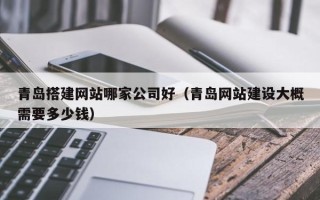 张家口青岛搭建网站哪家公司好（青岛网站建设大概需要多少钱）