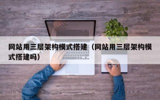 张家口网站用三层架构模式搭建（网站用三层架构模式搭建吗）
