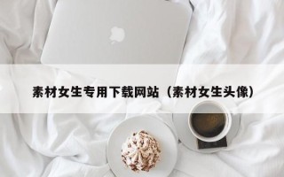 张家口素材女生专用下载网站（素材女生头像）